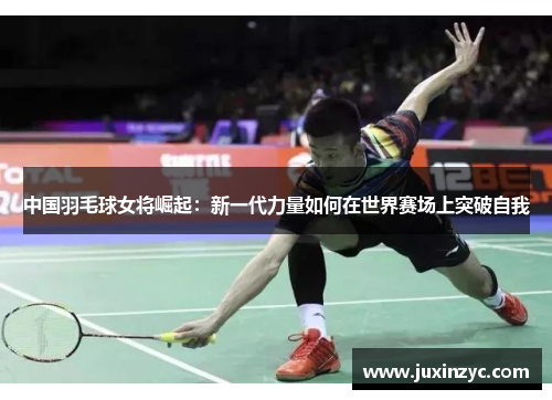 中国羽毛球女将崛起：新一代力量如何在世界赛场上突破自我