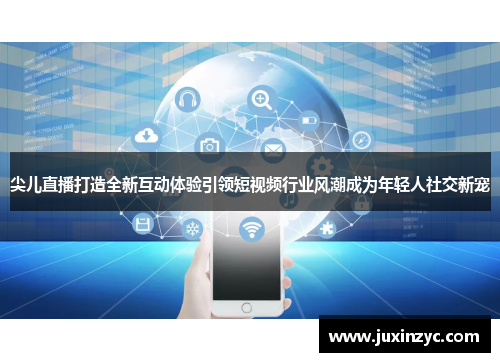 尖儿直播打造全新互动体验引领短视频行业风潮成为年轻人社交新宠